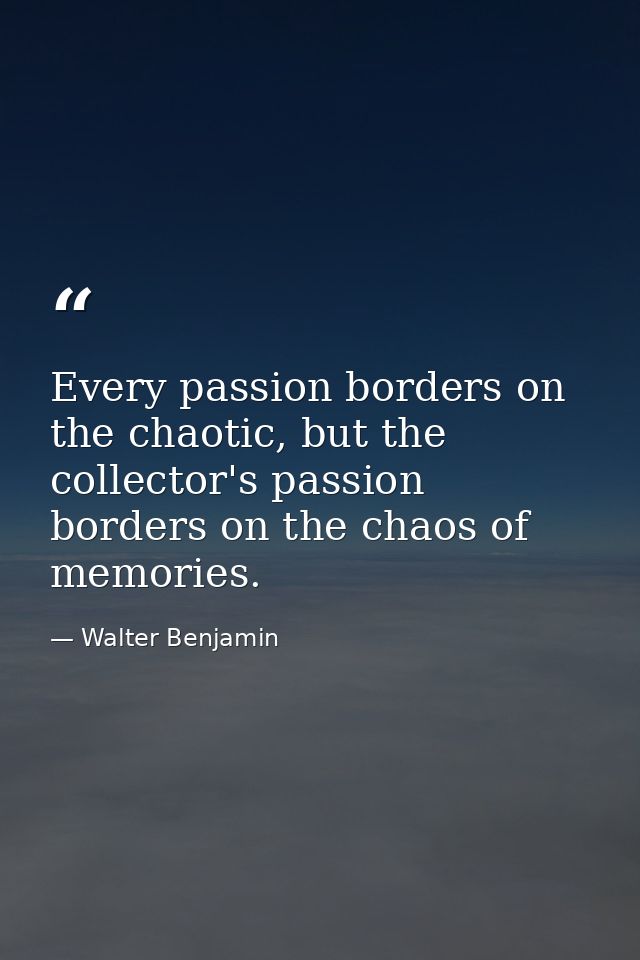 Every passion borders on the chaotic, but the collector's passion borders on the chaos of memories. — Walter Benjamin