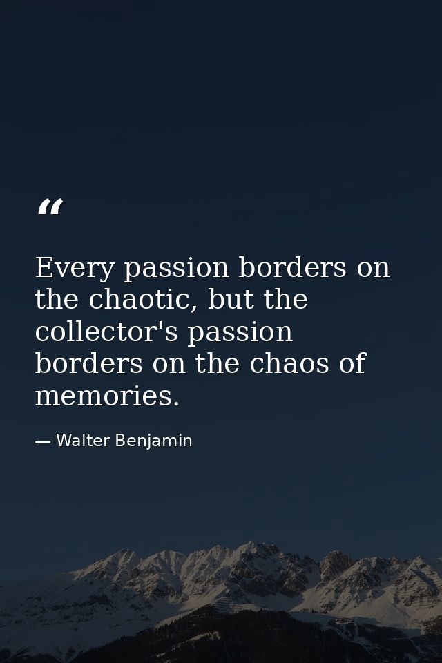 Every passion borders on the chaotic, but the collector's passion borders on the chaos of memories. — Walter Benjamin