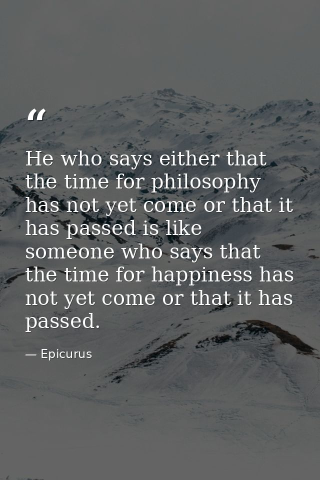 He who says either that the time for philosophy has not yet come or that it has passed is like someone who says that the — Epicurus