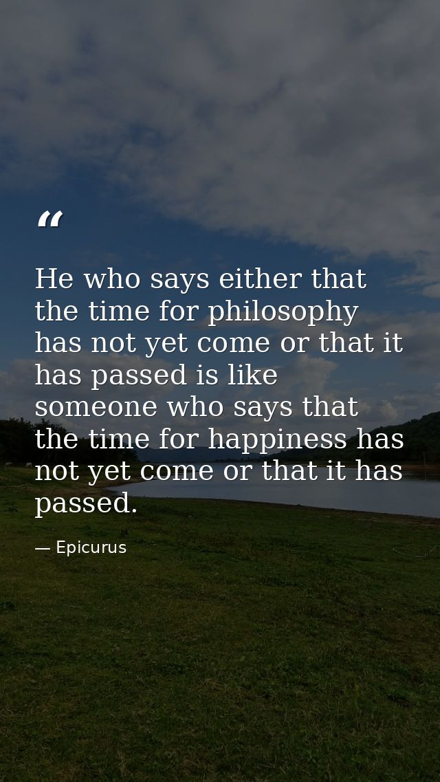 He who says either that the time for philosophy has not yet come or that it has passed is like someone who says that the — Epicurus