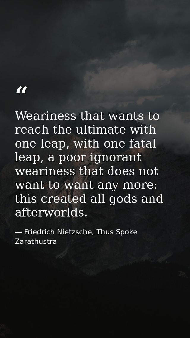 Weariness that wants to reach the ultimate with one leap, with one fatal leap, a poor ignorant weariness that does not w — Friedrich Nietzsche, Thus Spoke Zarathustra