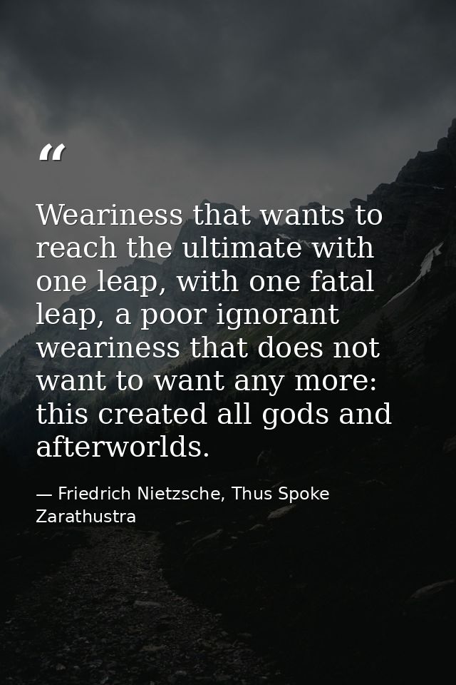 Weariness that wants to reach the ultimate with one leap, with one fatal leap, a poor ignorant weariness that does not w — Friedrich Nietzsche, Thus Spoke Zarathustra