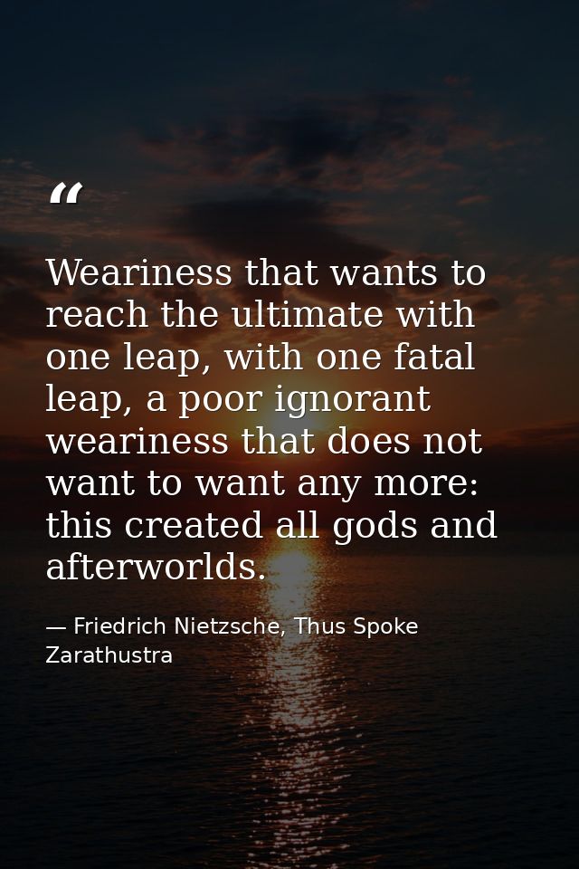 Weariness that wants to reach the ultimate with one leap, with one fatal leap, a poor ignorant weariness that does not w — Friedrich Nietzsche, Thus Spoke Zarathustra