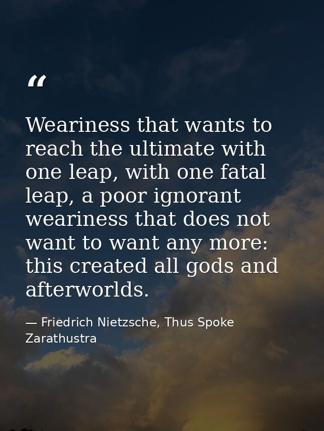 Weariness that wants to reach the ultimate with one leap, with one fatal leap, a poor ignorant weariness that does not w — Friedrich Nietzsche, Thus Spoke Zarathustra
