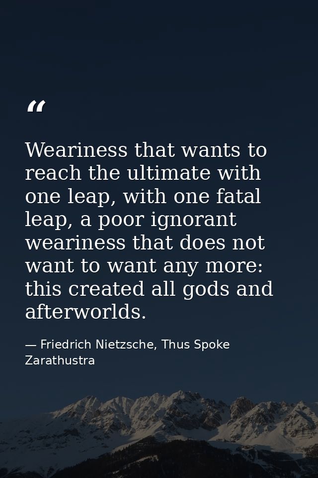 Weariness that wants to reach the ultimate with one leap, with one fatal leap, a poor ignorant weariness that does not w — Friedrich Nietzsche, Thus Spoke Zarathustra
