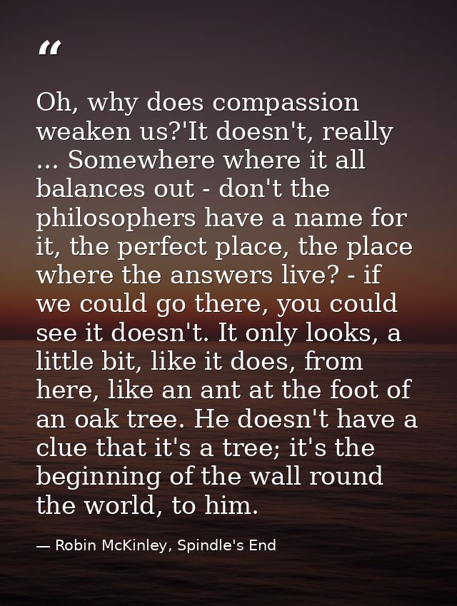 Oh, why does compassion weaken us?'It doesn't, really ... Somewhere where it all balances out - don't the philosophers h — Robin McKinley, Spindle's End
