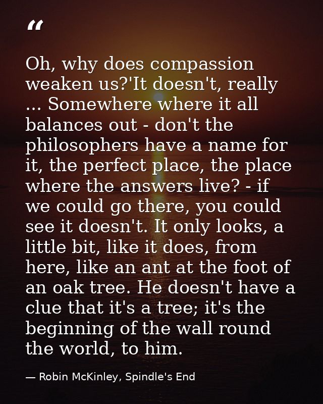 Oh, why does compassion weaken us?'It doesn't, really ... Somewhere where it all balances out - don't the philosophers h — Robin McKinley, Spindle's End