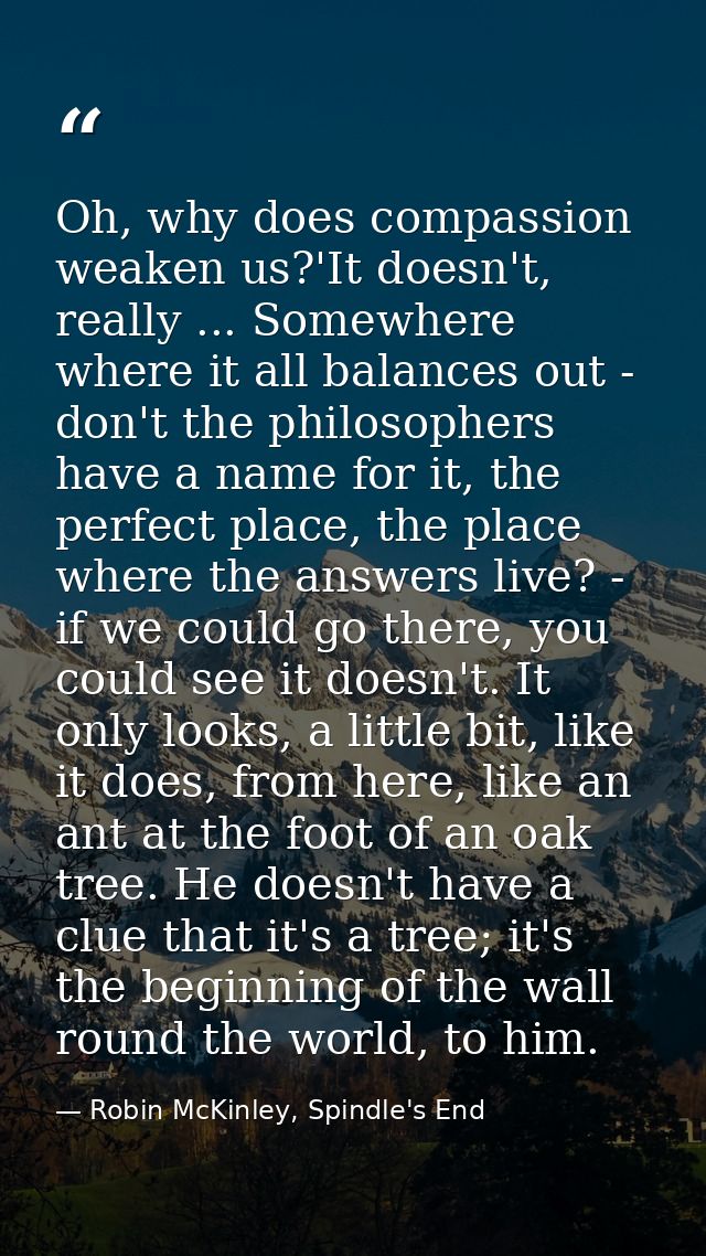Oh, why does compassion weaken us?'It doesn't, really ... Somewhere where it all balances out - don't the philosophers h — Robin McKinley, Spindle's End