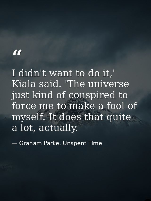 I didn't want to do it,' Kiala said. 'The universe just kind of conspired to force me to make a fool of myself. It does  — Graham Parke, Unspent Time