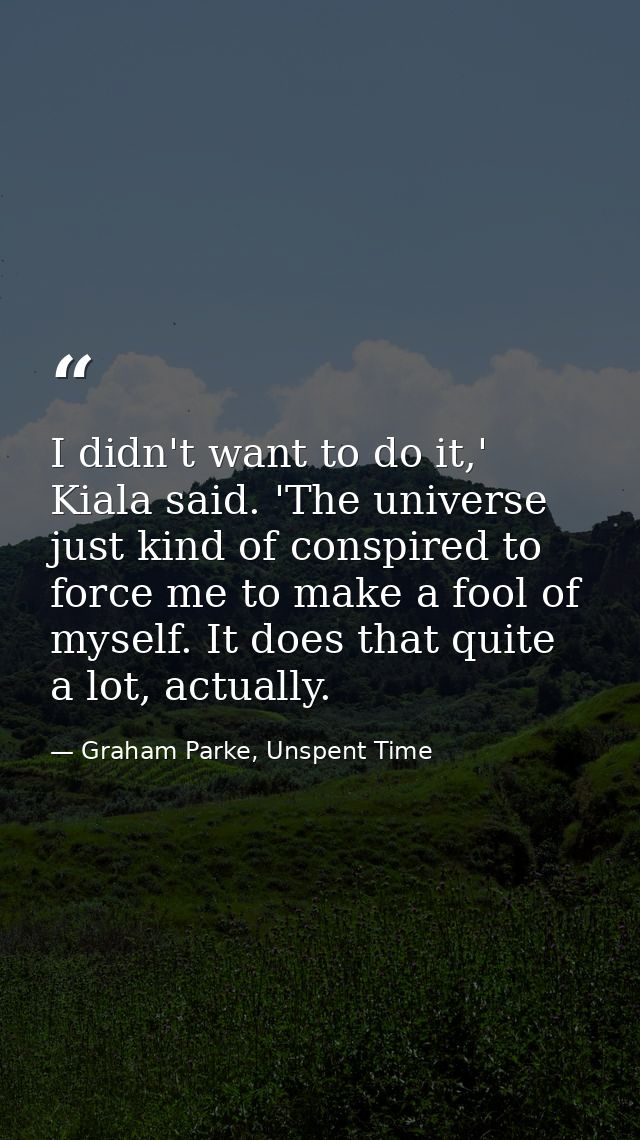 I didn't want to do it,' Kiala said. 'The universe just kind of conspired to force me to make a fool of myself. It does  — Graham Parke, Unspent Time