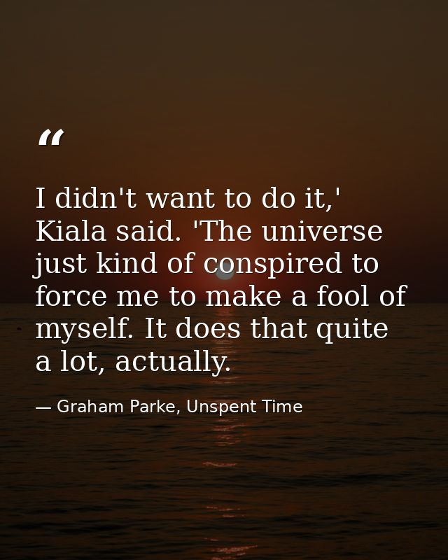 I didn't want to do it,' Kiala said. 'The universe just kind of conspired to force me to make a fool of myself. It does  — Graham Parke, Unspent Time