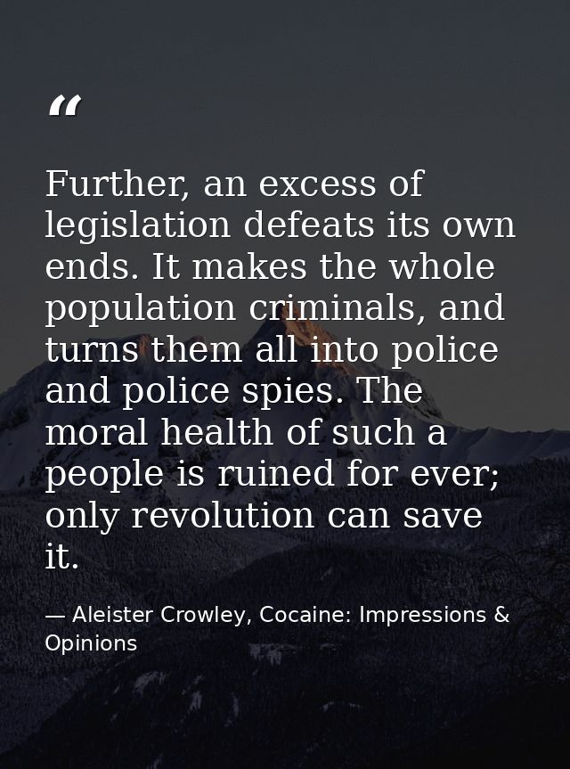 Further, an excess of legislation defeats its own ends. It makes the whole population criminals, and turns them all into — Aleister Crowley, Cocaine: Impressions & Opinions