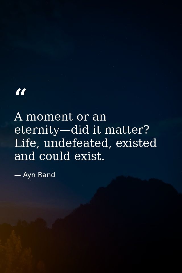 A moment or an eternity—did it matter? Life, undefeated, existed and could exist. — Ayn Rand
