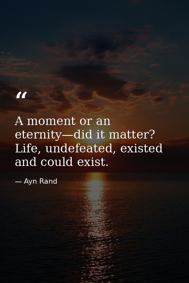 A moment or an eternity—did it matter? Life, undefeated, existed and could exist. — Ayn Rand