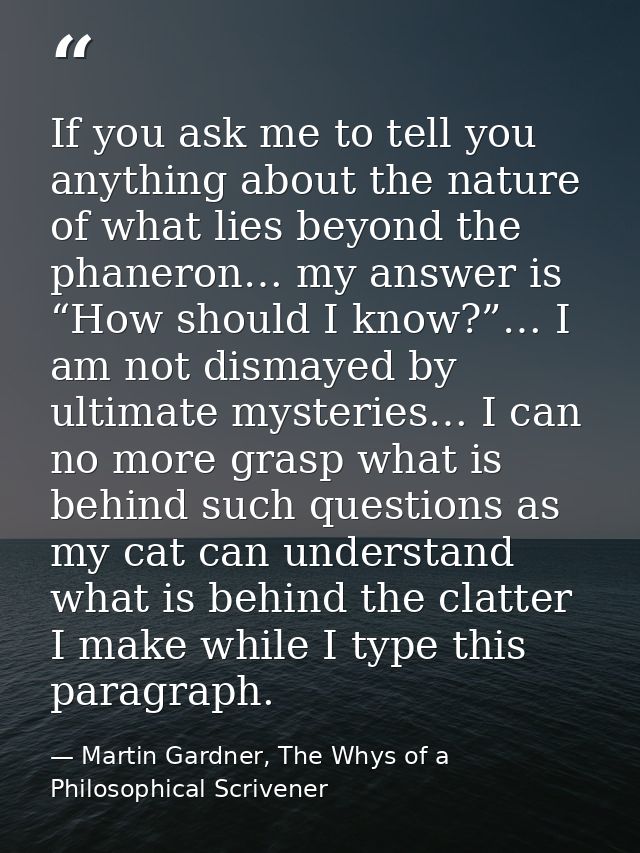 If you ask me to tell you anything about the nature of what lies beyond the phaneron… my answer is “How should I know?”… — Martin Gardner, The Whys of a Philosophical Scrivener