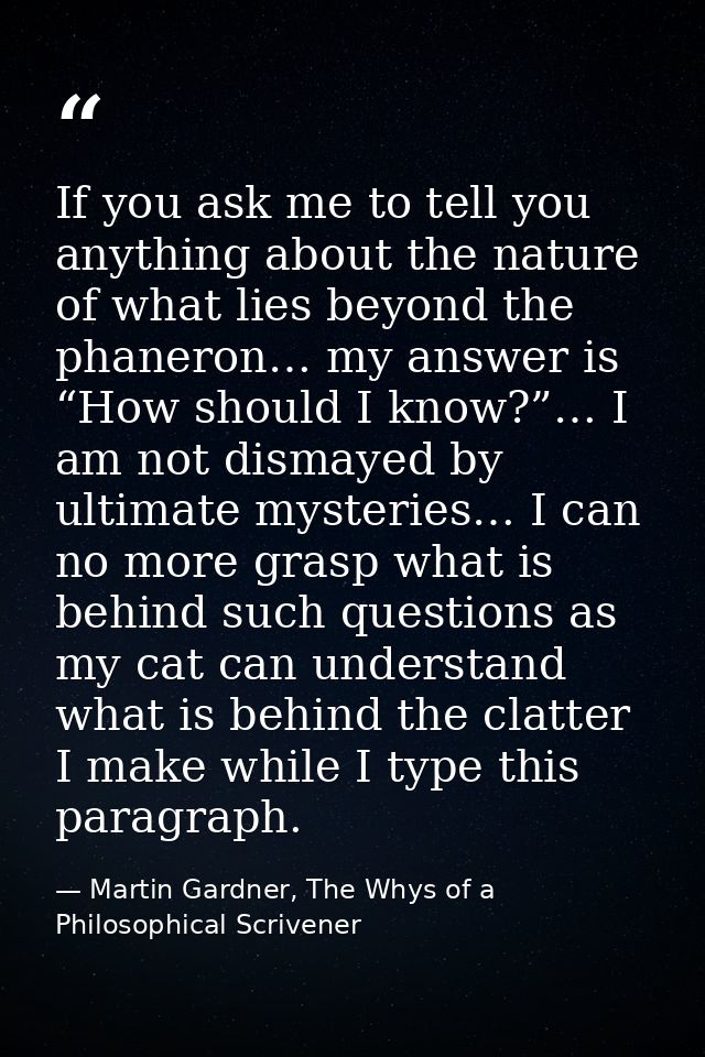 If you ask me to tell you anything about the nature of what lies beyond the phaneron… my answer is “How should I know?”… — Martin Gardner, The Whys of a Philosophical Scrivener