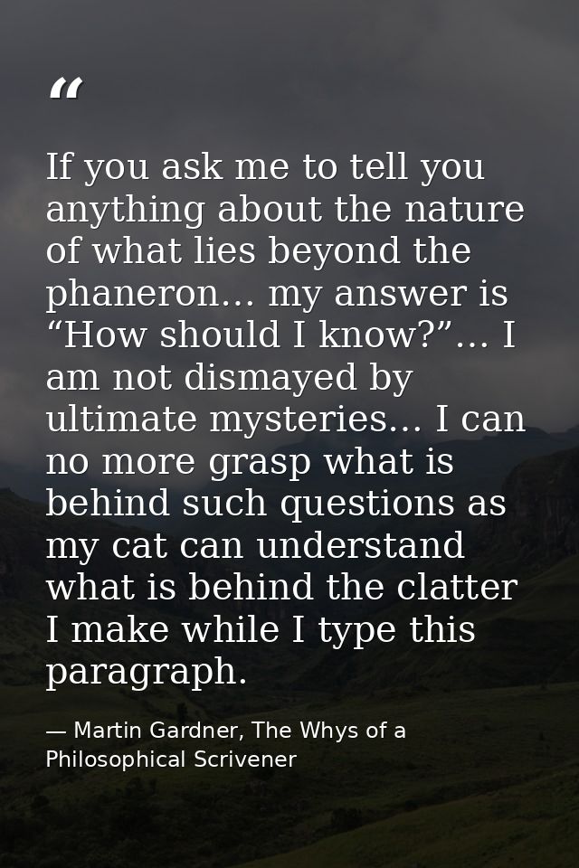 If you ask me to tell you anything about the nature of what lies beyond the phaneron… my answer is “How should I know?”… — Martin Gardner, The Whys of a Philosophical Scrivener
