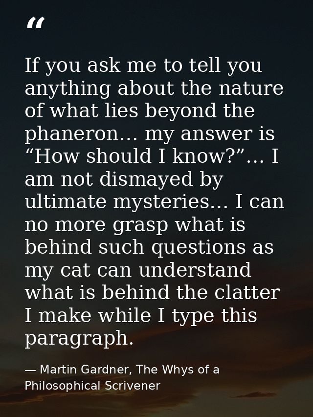 If you ask me to tell you anything about the nature of what lies beyond the phaneron… my answer is “How should I know?”… — Martin Gardner, The Whys of a Philosophical Scrivener