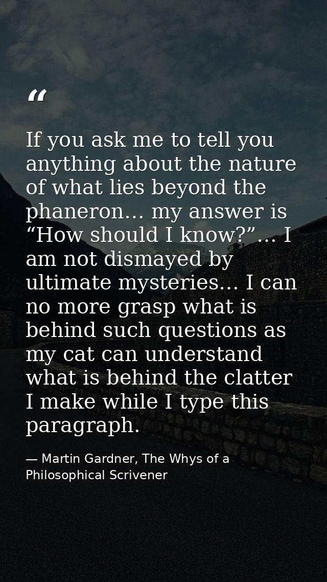 If you ask me to tell you anything about the nature of what lies beyond the phaneron… my answer is “How should I know?”… — Martin Gardner, The Whys of a Philosophical Scrivener