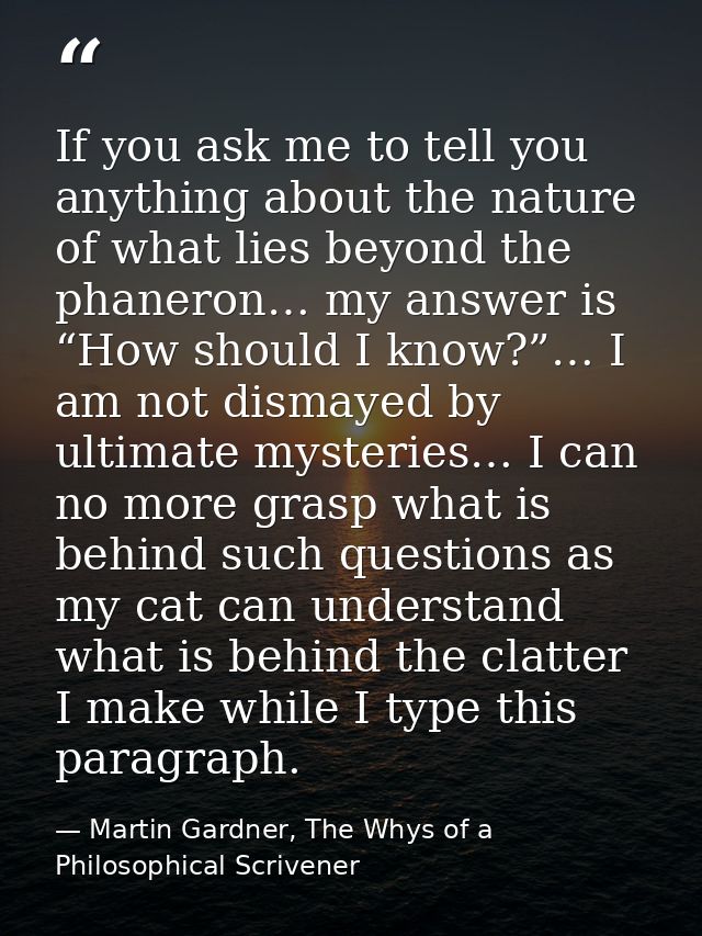 If you ask me to tell you anything about the nature of what lies beyond the phaneron… my answer is “How should I know?”… — Martin Gardner, The Whys of a Philosophical Scrivener