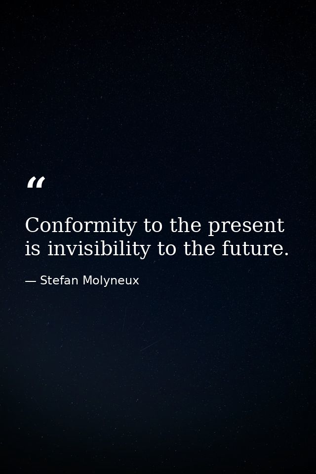 Conformity to the present is invisibility to the future. — Stefan Molyneux