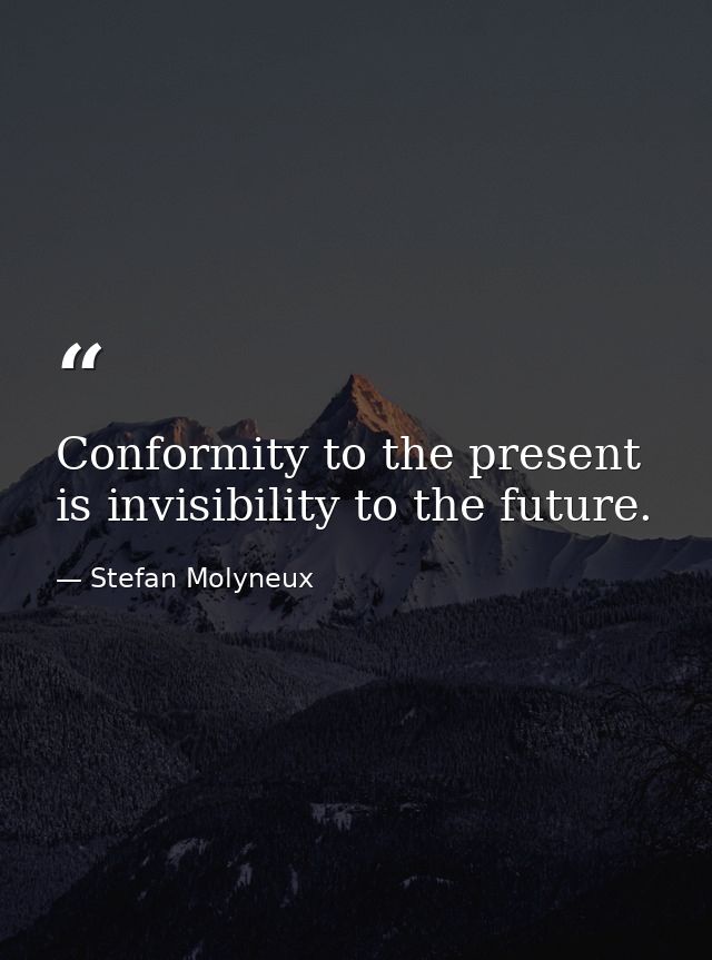 Conformity to the present is invisibility to the future. — Stefan Molyneux
