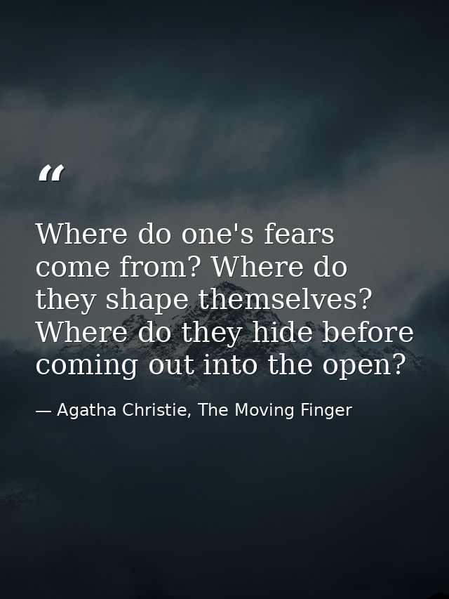 Where do one's fears come from? Where do they shape themselves? Where do they hide before coming out into the open? — Agatha Christie, The Moving Finger