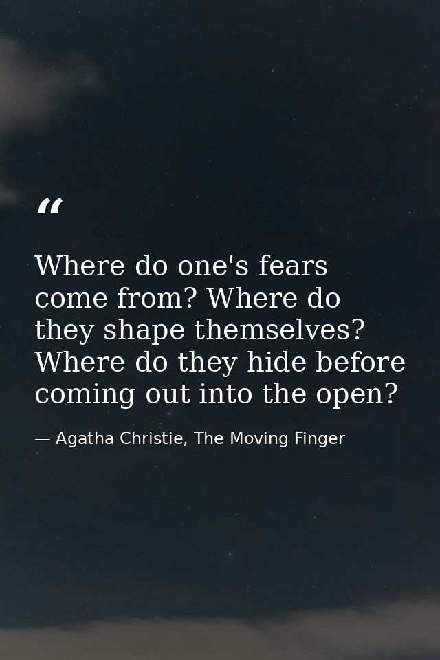 Where do one's fears come from? Where do they shape themselves? Where do they hide before coming out into the open? — Agatha Christie, The Moving Finger