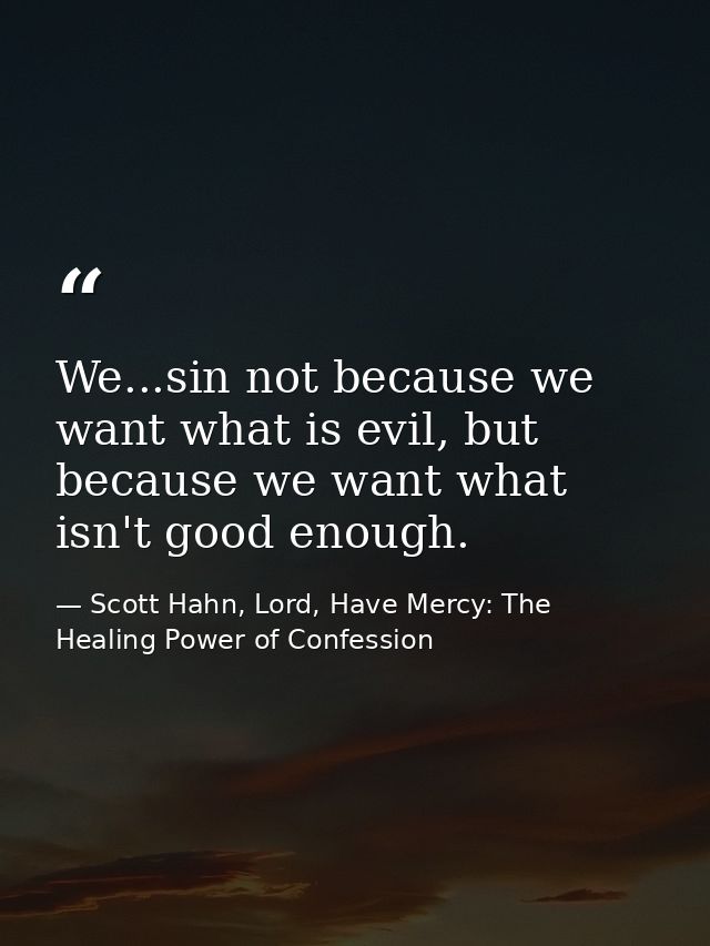 We...sin not because we want what is evil, but because we want what isn't good enough. — Scott Hahn, Lord, Have Mercy: The Healing Power of Confession