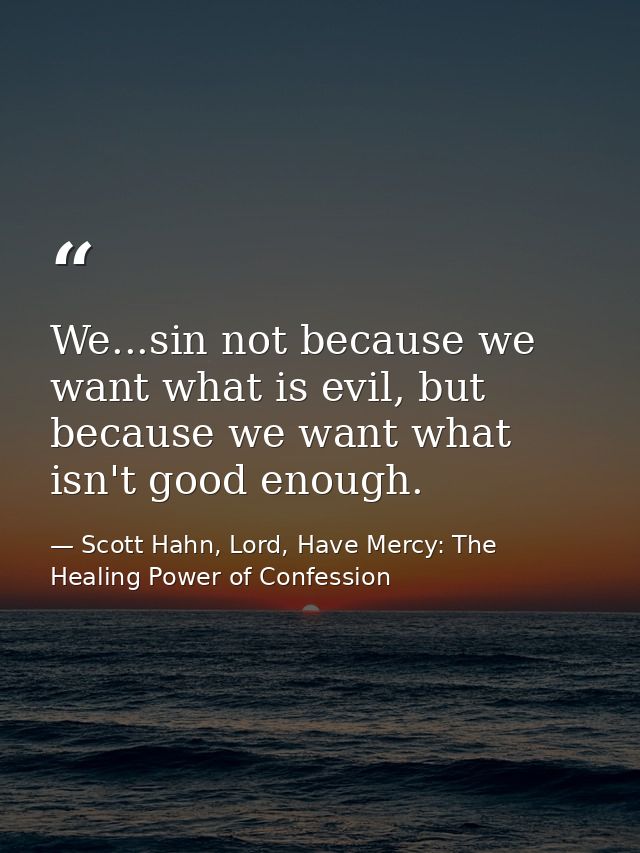 We...sin not because we want what is evil, but because we want what isn't good enough. — Scott Hahn, Lord, Have Mercy: The Healing Power of Confession