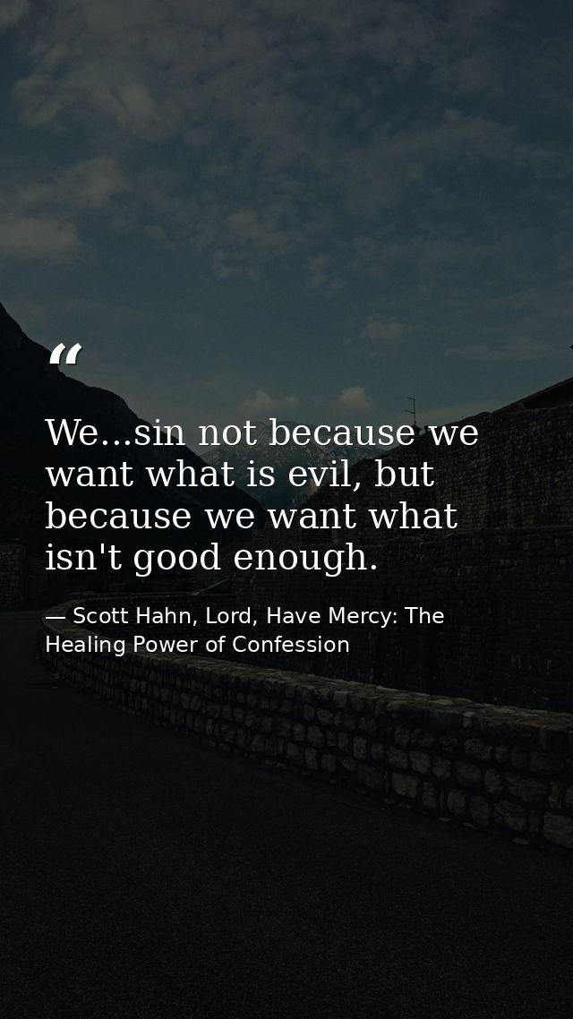 We...sin not because we want what is evil, but because we want what isn't good enough. — Scott Hahn, Lord, Have Mercy: The Healing Power of Confession