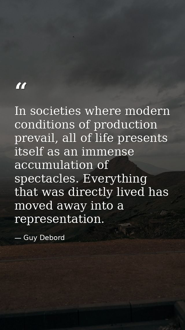 In societies where modern conditions of production prevail, all of life presents itself as an immense accumulation of sp — Guy Debord