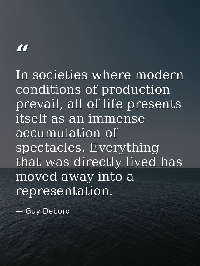 In societies where modern conditions of production prevail, all of life presents itself as an immense accumulation of sp — Guy Debord