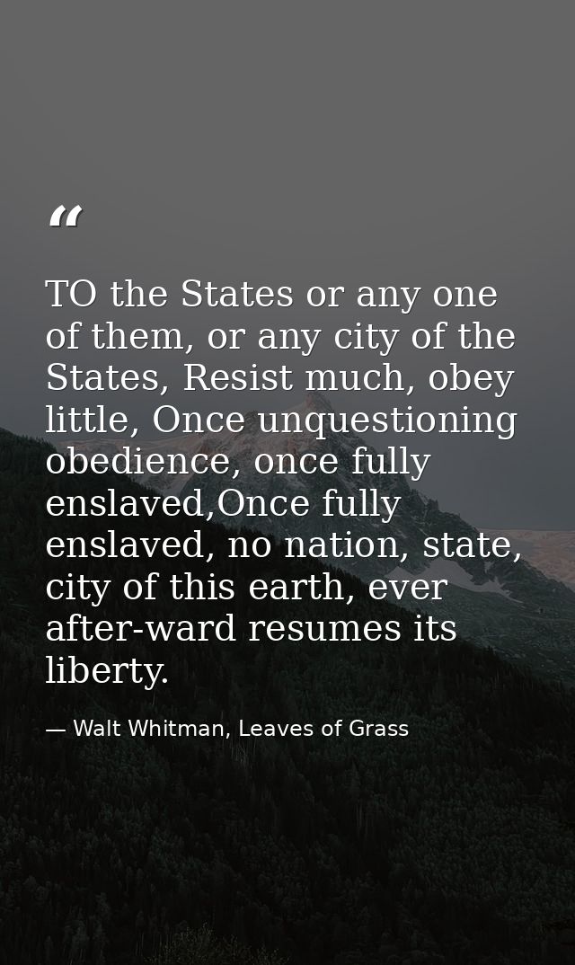 TO the States or any one of them, or any city of the States, Resist much, obey little, Once unquestioning obedience, onc — Walt Whitman, Leaves of Grass