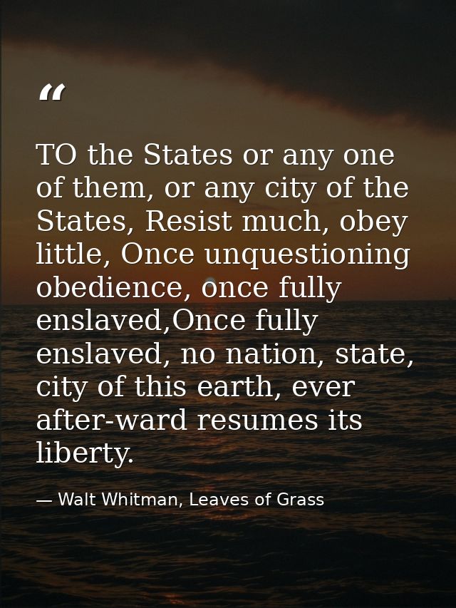 TO the States or any one of them, or any city of the States, Resist much, obey little, Once unquestioning obedience, onc — Walt Whitman, Leaves of Grass