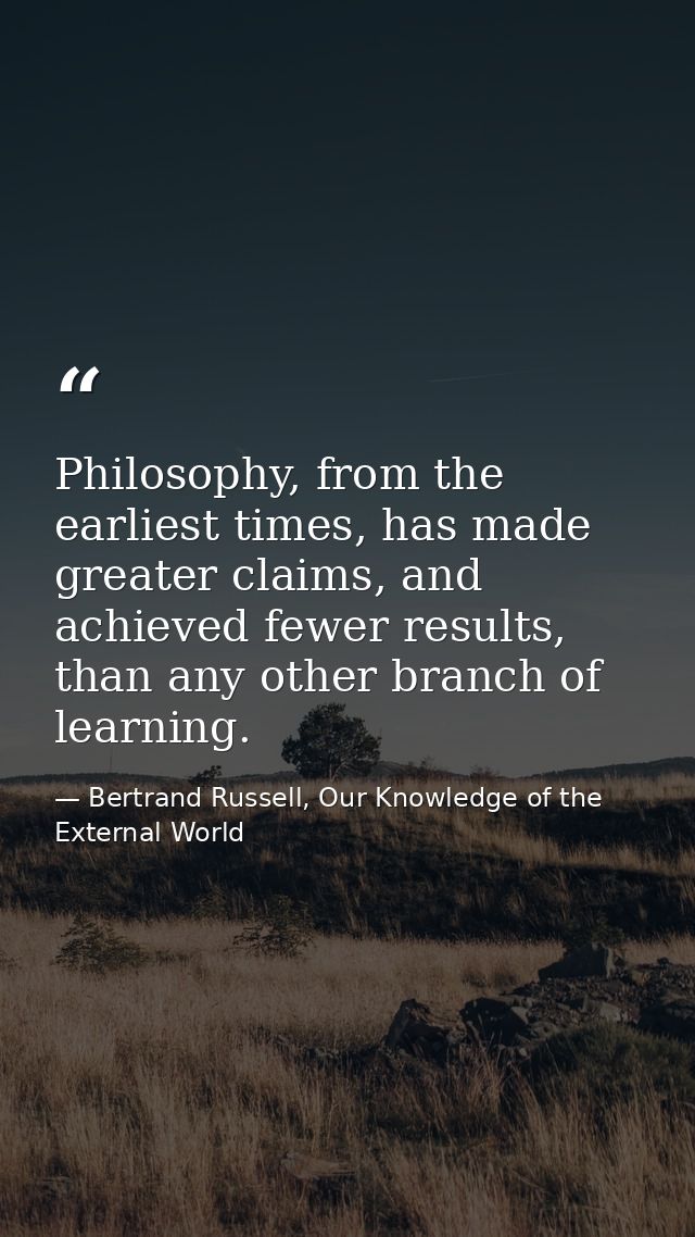 Philosophy, from the earliest times, has made greater claims, and achieved fewer results, than any other branch of learn — Bertrand Russell, Our Knowledge of the External World