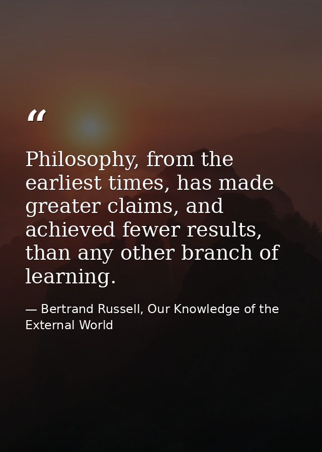 Philosophy, from the earliest times, has made greater claims, and achieved fewer results, than any other branch of learn — Bertrand Russell, Our Knowledge of the External World
