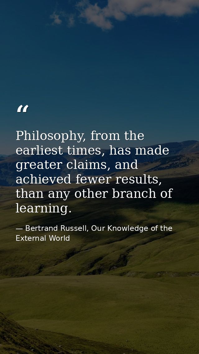 Philosophy, from the earliest times, has made greater claims, and achieved fewer results, than any other branch of learn — Bertrand Russell, Our Knowledge of the External World