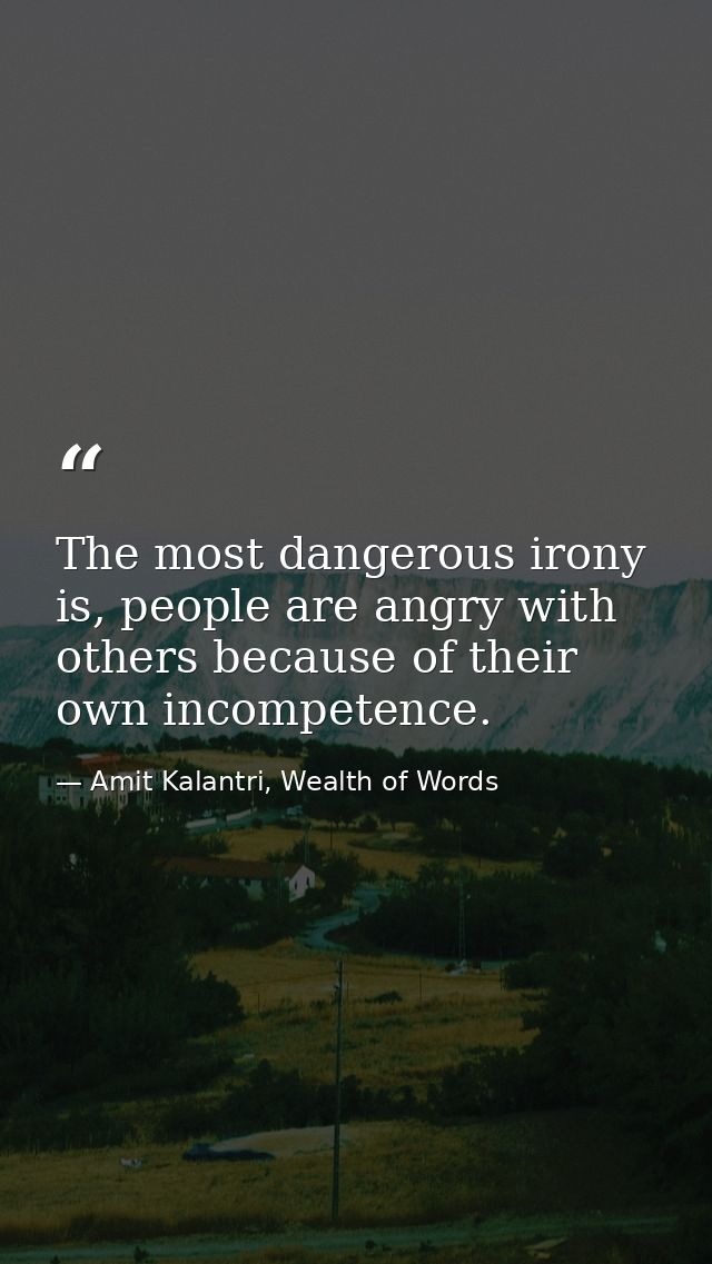 The most dangerous irony is, people are angry with others because of their own incompetence. — Amit Kalantri, Wealth of Words