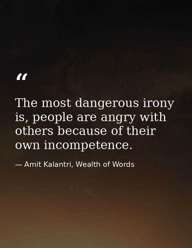 The most dangerous irony is, people are angry with others because of their own incompetence. — Amit Kalantri, Wealth of Words