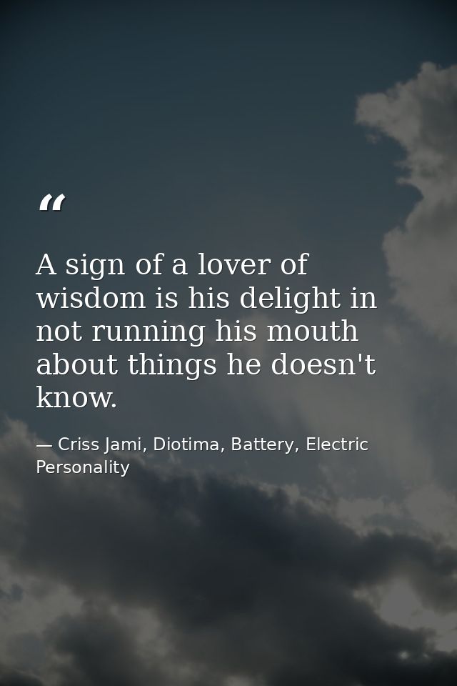 A sign of a lover of wisdom is his delight in not running his mouth about things he doesn't know. — Criss Jami, Diotima, Battery, Electric Personality