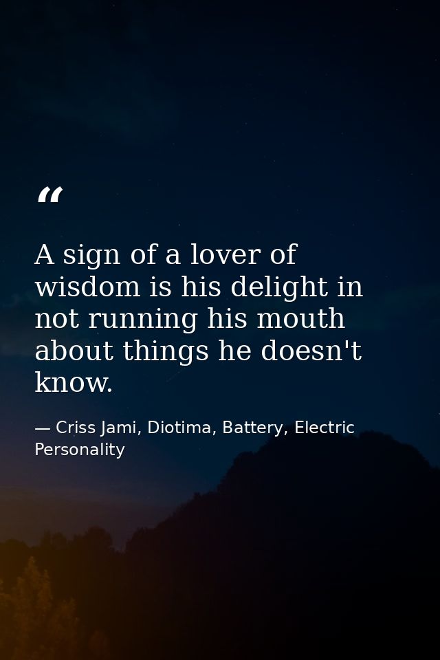 A sign of a lover of wisdom is his delight in not running his mouth about things he doesn't know. — Criss Jami, Diotima, Battery, Electric Personality