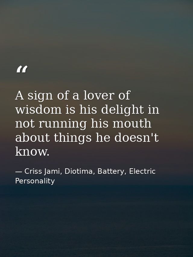 A sign of a lover of wisdom is his delight in not running his mouth about things he doesn't know. — Criss Jami, Diotima, Battery, Electric Personality