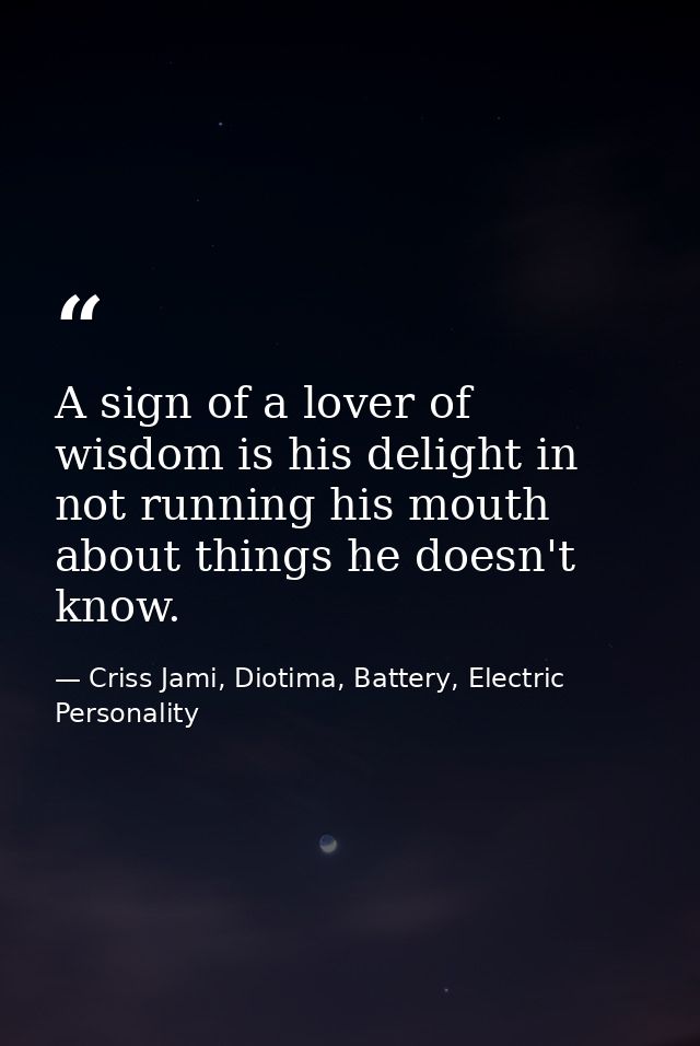 A sign of a lover of wisdom is his delight in not running his mouth about things he doesn't know. — Criss Jami, Diotima, Battery, Electric Personality