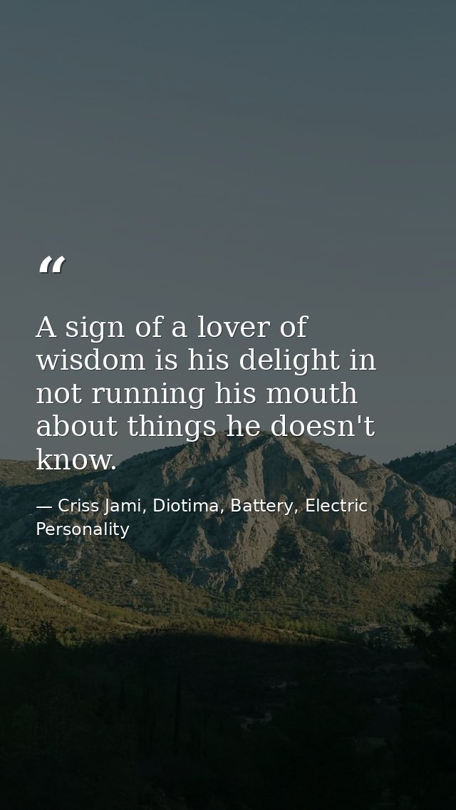 A sign of a lover of wisdom is his delight in not running his mouth about things he doesn't know. — Criss Jami, Diotima, Battery, Electric Personality