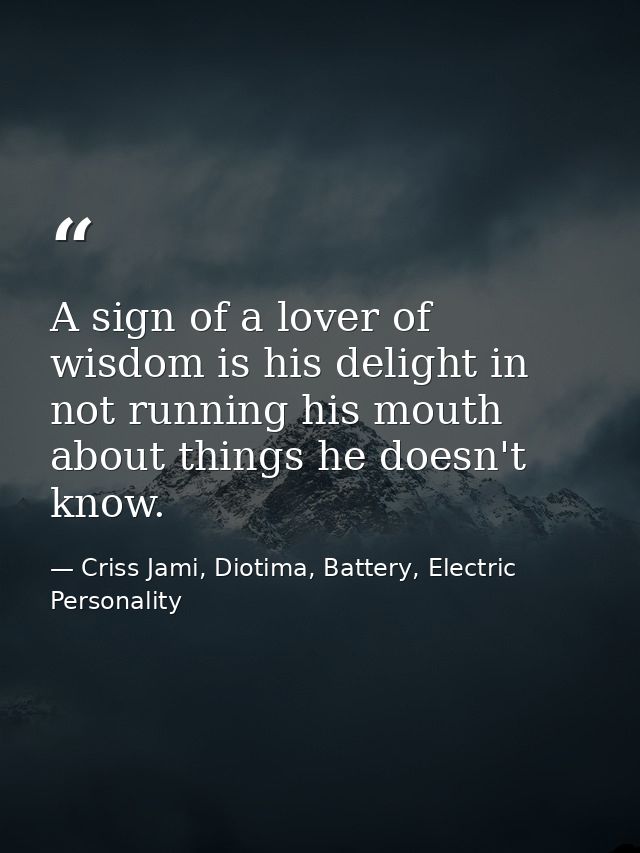 A sign of a lover of wisdom is his delight in not running his mouth about things he doesn't know. — Criss Jami, Diotima, Battery, Electric Personality