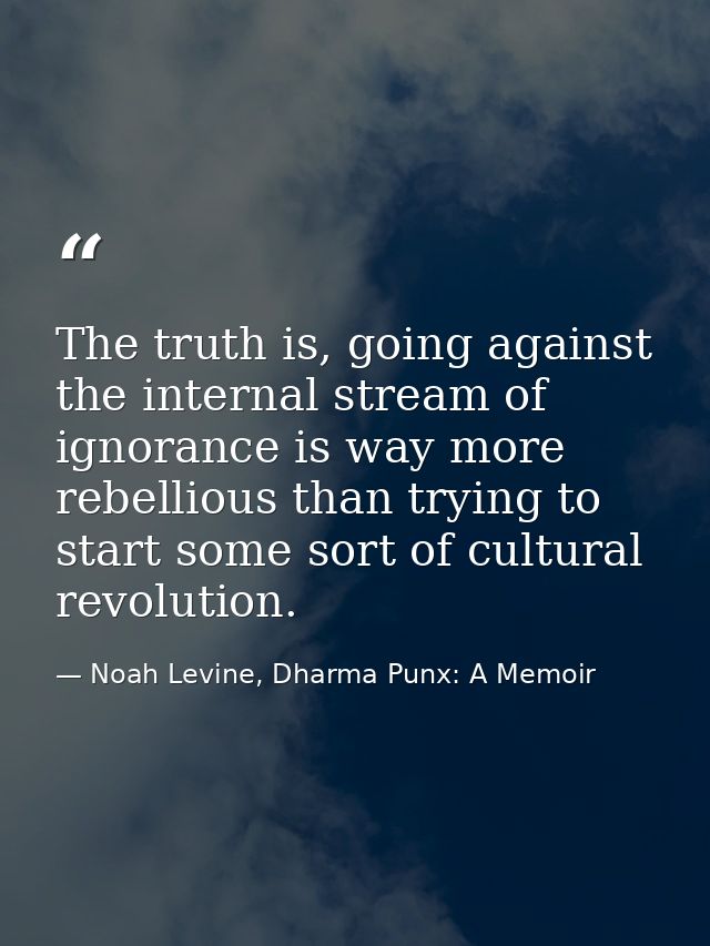 The truth is, going against the internal stream of ignorance is way more rebellious than trying to start some sort of cu — Noah Levine, Dharma Punx: A Memoir