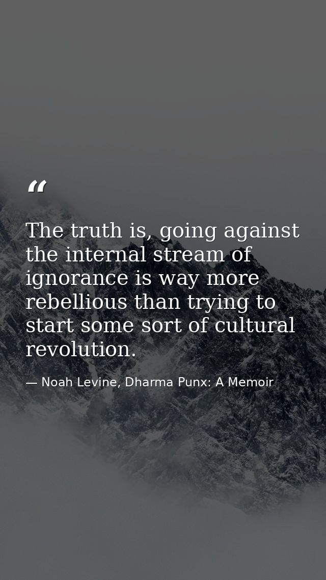 The truth is, going against the internal stream of ignorance is way more rebellious than trying to start some sort of cu — Noah Levine, Dharma Punx: A Memoir