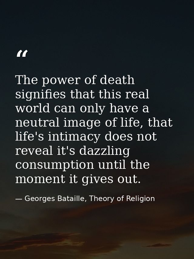 The power of death signifies that this real world can only have a neutral image of life, that life's intimacy does not r — Georges Bataille, Theory of Religion