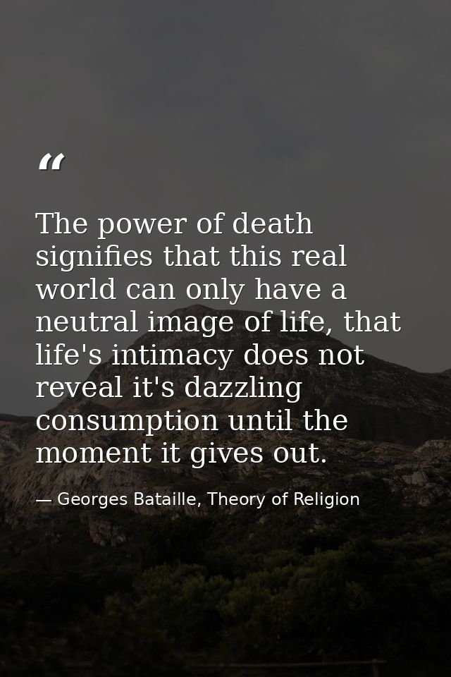 The power of death signifies that this real world can only have a neutral image of life, that life's intimacy does not r — Georges Bataille, Theory of Religion